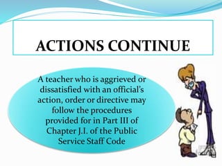 ACTIONS CONTINUE
A teacher who is aggrieved or
dissatisfied with an official’s
action, order or directive may
follow the procedures
provided for in Part III of
Chapter J.I. of the Public
Service Staff Code
 