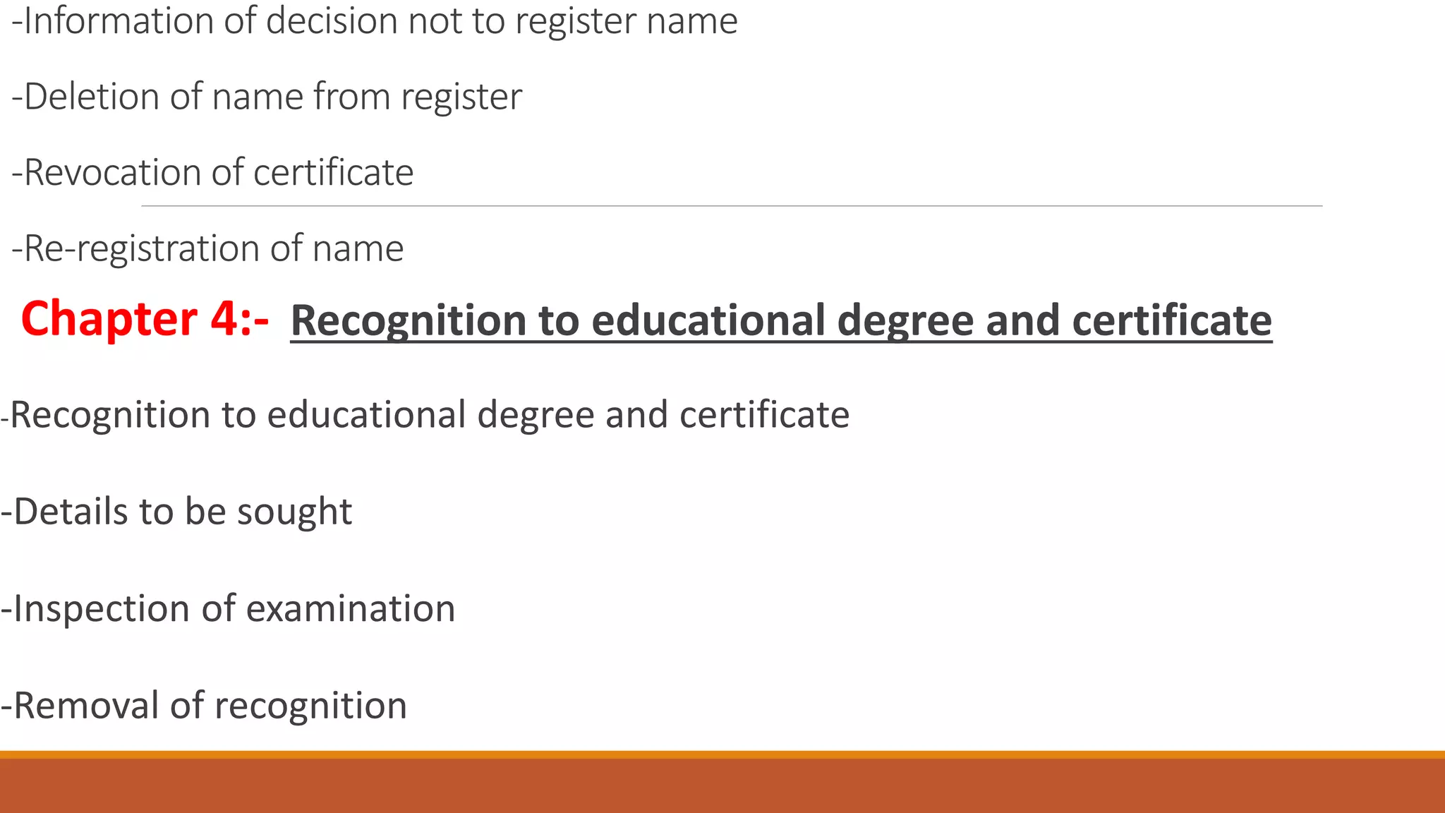 -Information of decision not to register name
-Deletion of name from register
-Revocation of certificate
-Re-registration of name
Chapter 4:- Recognition to educational degree and certificate
-Recognition to educational degree and certificate
-Details to be sought
-Inspection of examination
-Removal of recognition
 