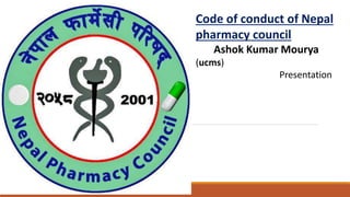 Code of conduct of Nepal
pharmacy council
Ashok Kumar Mourya
(ucms)
Presentation
 