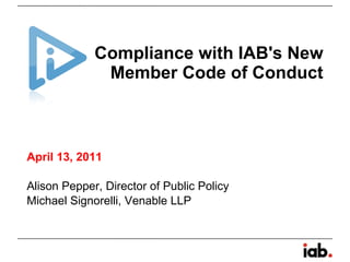 Compliance with IAB's New Member Code of Conduct April 13, 2011  Alison Pepper, Director of Public Policy Michael Signorelli, Venable LLP  