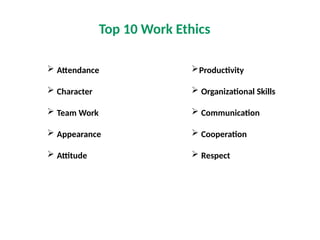 Top 10 Work Ethics
 Attendance
 Character
 Team Work
 Appearance
 Attitude
Productivity
 Organizational Skills
 Communication
 Cooperation
 Respect
 