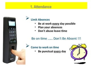 Limit Absences
• Be at work every day possible
• Plan your absences
• Don’t abuse leave time
Be on time …… Don’t Be Absent !!!
 Come to work on time
• Be punctual every day
1. Attendance
 