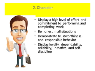 2. Character
• Display a high level of effort and
commitment to performing and
completing work
• Be honest in all situations
• Demonstrate trustworthiness
and responsible behavior
• Display loyalty, dependability,
reliability, initiative, and self-
discipline
 