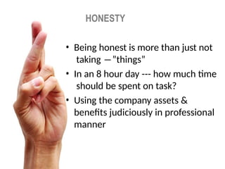 HONESTY
• Being honest is more than just not
taking ―”things”
• In an 8 hour day --- how much time
should be spent on task?
• Using the company assets &
benefits judiciously in professional
manner
 