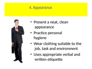 4. Appearance
• Present a neat, clean
appearance
• Practice personal
hygiene
• Wear clothing suitable to the
job, task and environment
• Uses appropriate verbal and
written etiquette
 