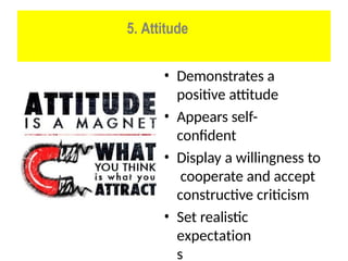 5. Attitude
• Demonstrates a
positive attitude
• Appears self-
confident
• Display a willingness to
cooperate and accept
constructive criticism
• Set realistic
expectation
s
 