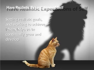 Have Realistic Expectations of Self
Setting realistic goals,
and working to achieve
them, helps us to
continually grow and
develop
 