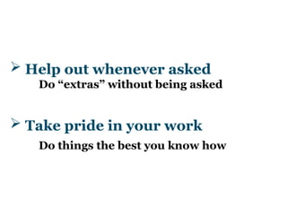  Take pride in your work
Do things the best you know how
 Help out whenever asked
Do “extras” without being asked
 