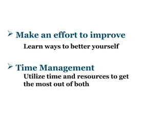  Make an effort to improve
Learn ways to better yourself
 Time Management
Utilize time and resources to get
the most out of both
 