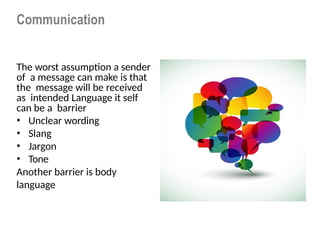 Communication
The worst assumption a sender
of a message can make is that
the message will be received
as intended Language it self
can be a barrier
• Unclear wording
• Slang
• Jargon
• Tone
Another barrier is body
language
 