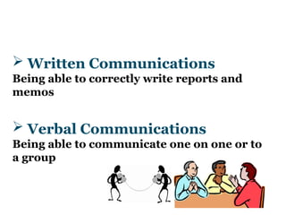  Written Communications
Being able to correctly write reports and
memos
 Verbal Communications
Being able to communicate one on one or to
a group
 