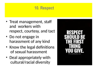 10. Respect
• Treat management, staff
and workers with
respect, courtesy, and tact
• Do not engage in
harassment of any kind
• Know the legal definitions
of sexual harassment
• Deal appropriately with
cultural/racial diversity
 
