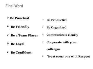 Final Word
 Be Punctual
 Be Friendly
 Be a Team Player
 Be Loyal
 Be Confident
 Be Productive
 Be Organized
 Communicate clearly
 Cooperate with your
colleague
 Treat every one with Respect
 