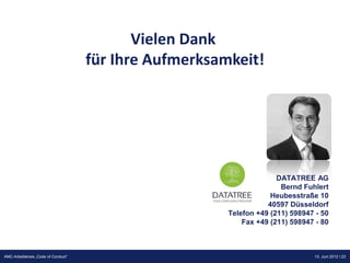 Vielen Dank
                                     für Ihre Aufmerksamkeit!




                                                                      DATATREE AG
                                                                       Bernd Fuhlert
                                                                    Heubesstraße 10
                                                                   40597 Düsseldorf
                                                        Telefon +49 (211) 598947 - 50
                                                            Fax +49 (211) 598947 - 80



                                                                     Präsentation Opt-Secure Düsseldorf
AMC-Arbeitskreis „Code of Conduct“                                                      13. Juni 2012 l 23
                                                                                        24.04.2012 l 23
 