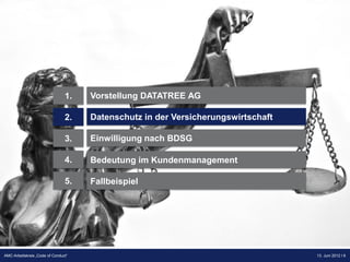 1.   Vorstellung DATATREE AG

                                2.   Datenschutz in der Versicherungswirtschaft

                                3.   Einwilligung nach BDSG

                                4.   Bedeutung im Kundenmanagement

                                5.   Fallbeispiel




                                                                                  Präsentation Opt-Secure Düsseldorf
AMC-Arbeitskreis „Code of Conduct“                                                                    13. Juni 2012 l 6
                                                                                                      24.04.2012 l 6
 