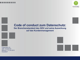 Code of conduct zum Datenschutz:
                              Der Branchenstandard des GDV und seine Auswirkung
                                         auf das Kundenmanagement




 Präsentation für
 AMC Arbeitskreis
 Mittwoch, 13. Juni 2012
 Düsseldorf



                                                                           Präsentation Opt-Secure Düsseldorf
AMC-Arbeitskreis „Code of Conduct“                                                             13. Juni 2012 l 1
                                                                                               24.04.2012 l 1
 