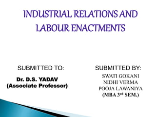 INDUSTRIAL RELATIONS AND
LABOUR ENACTMENTS
Dr. D.S. YADAV
(Associate Professor)
SUBMITTED BY:SUBMITTED TO:
SWATI GOKANI
NIDHI VERMA
POOJA LAWANIYA
(MBA 3rd SEM.)
 