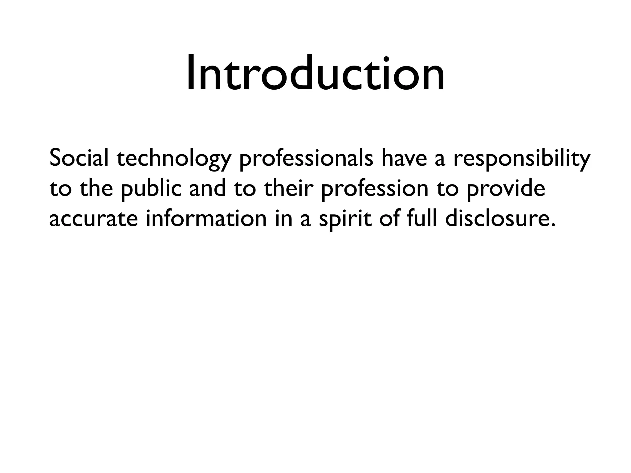 Introduction
Social technology professionals have a responsibility
to the public and to their profession to provide
accurate information in a spirit of full disclosure.
 