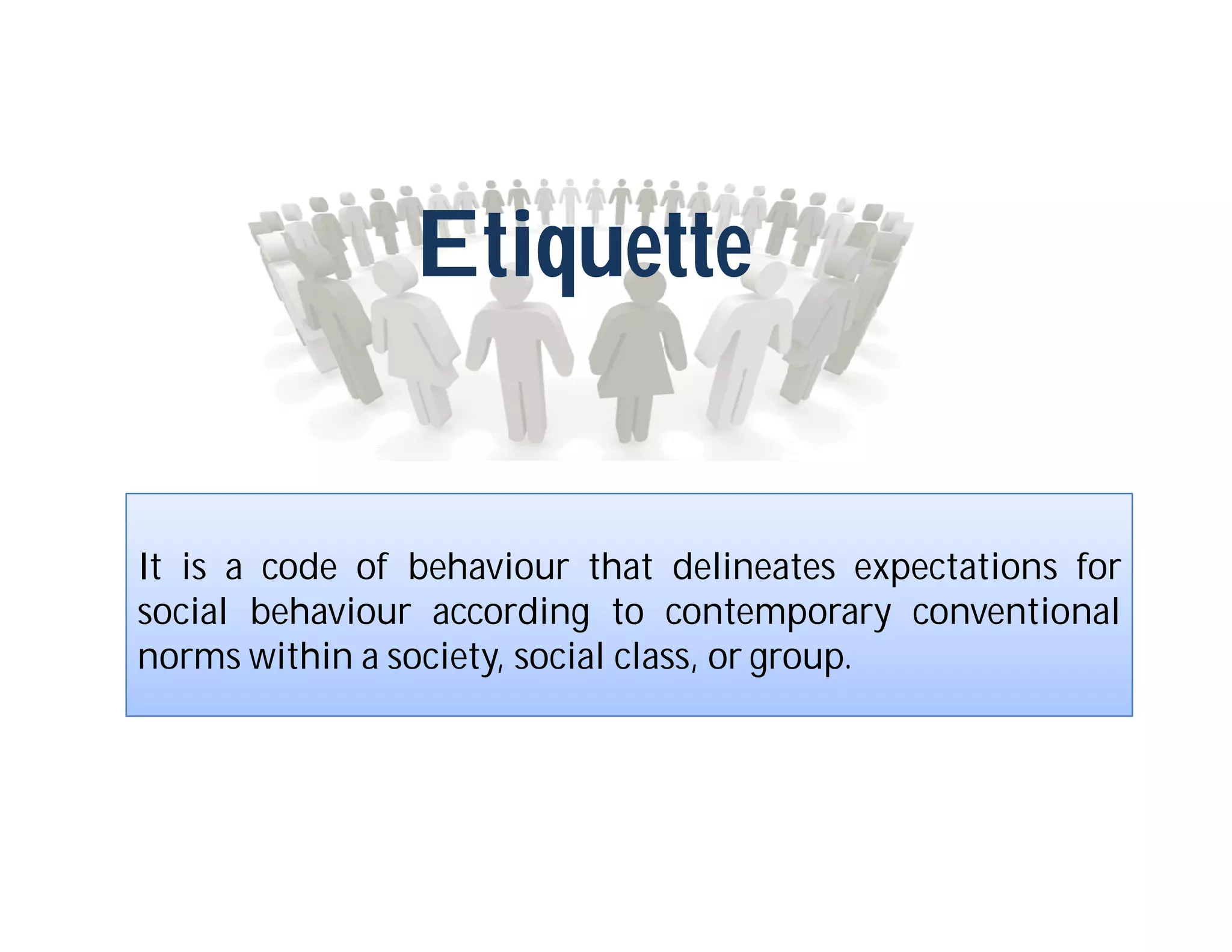 Etiquette


It is a code of behaviour that delineates expectations for
social behaviour according to contemporary conventional
norms within a society, social class, or group.
 
