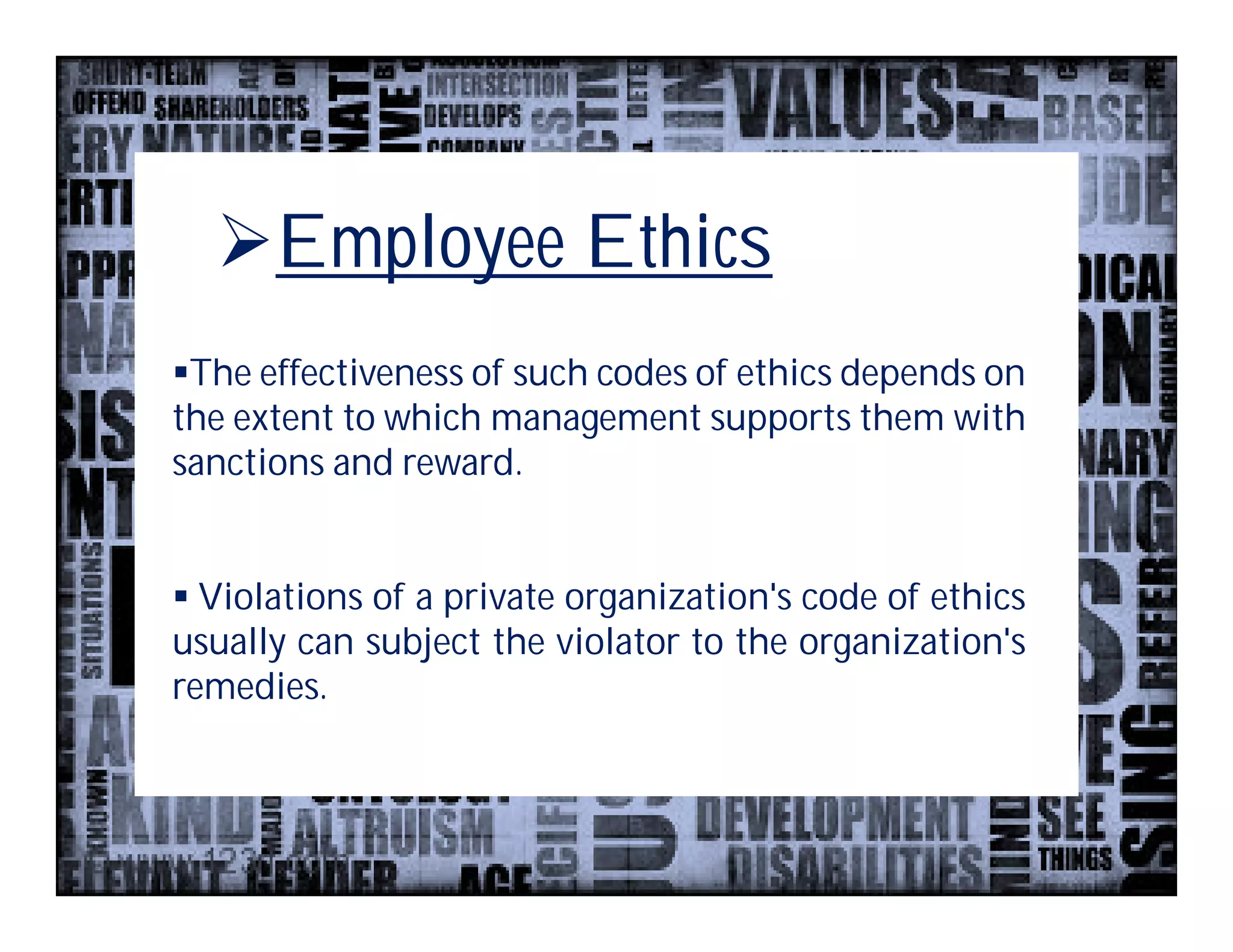 Employee Ethics
The effectiveness of such codes of ethics depends on
the extent to which management supports them with
sanctions and reward.


 Violations of a private organization's code of ethics
usually can subject the violator to the organization's
remedies.
 