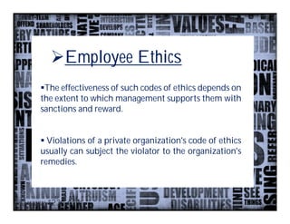 Employee Ethics
The effectiveness of such codes of ethics depends on
the extent to which management supports them with
sanctions and reward.


 Violations of a private organization's code of ethics
usually can subject the violator to the organization's
remedies.
 