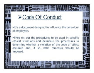 Code Of Conduct
It is a document designed to influence the behaviour
of employees.

They set out the procedures to be used in specific
ethical situations and delineate the procedures to
determine whether a violation of the code of ethics
occurred and, if so, what remedies should be
imposed.
 