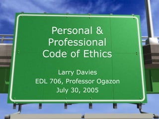Personal & Professional Code of Ethics Larry Davies EDL 706, Professor Ogazon July 30, 2005 