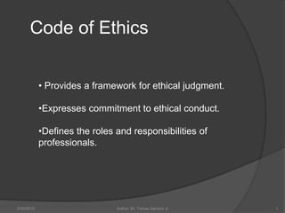 Code of Ethics


            • Provides a framework for ethical judgment.

            •Expresses commitment to ethical conduct.

            •Defines the roles and responsibilities of
            professionals.




2/20/2010                      Author: Dr. Tomas Ganiron Jr   1
 