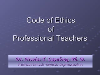 Code of EthicsCode of Ethics
ofof
Professional TeachersProfessional Teachers
Dr. Nicolas T. Capulong, Ph. D.Dr. Nicolas T. Capulong, Ph. D.
Assistant Schools Division SuperintendentAssistant Schools Division Superintendent
 
