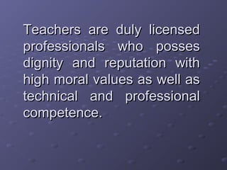 Teachers are duly licensedTeachers are duly licensed
professionals who possesprofessionals who posses
dignity and reputation withdignity and reputation with
high moral values as well ashigh moral values as well as
technical and professionaltechnical and professional
competence.competence.
 