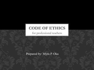 for professional teachers
CODE OF ETHICS
Prepared by: Myra P. Oka
 