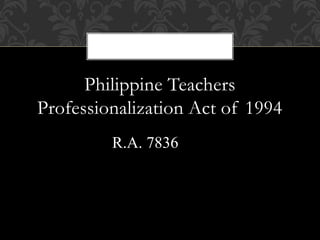 Philippine Teachers
Professionalization Act of 1994
R.A. 7836
 
