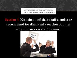Section 4. No school officials shall dismiss or
recommend for dismissal a teacher or other
subordinates except for cause.
ARTICLE VII: SCHOOL OFFICIALS,
TEACHERS, AND OTHER PERSONNEL
 