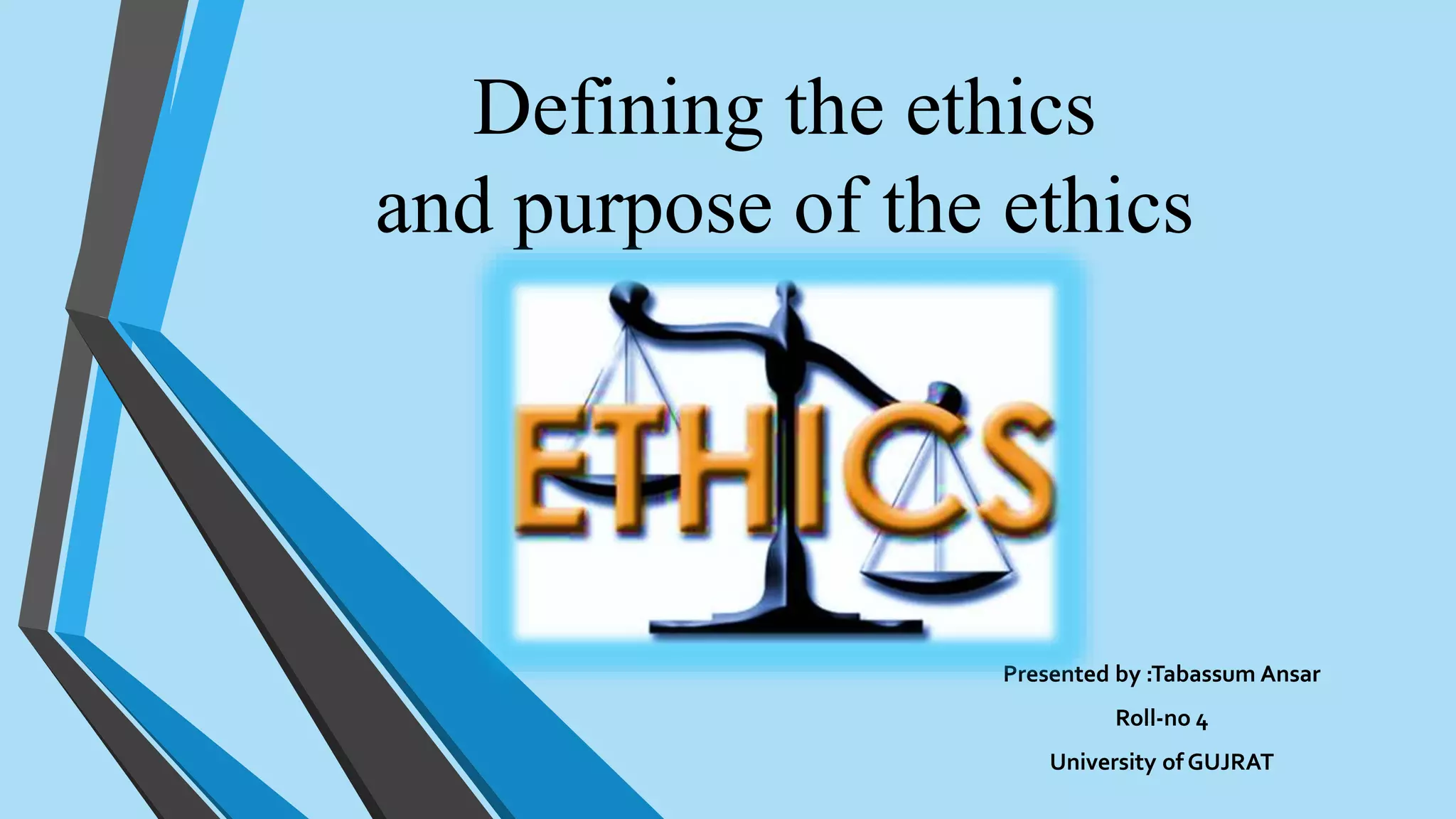 Defining the ethics
and purpose of the ethics
Presented by :Tabassum Ansar
Roll-no 4
University of GUJRAT
 