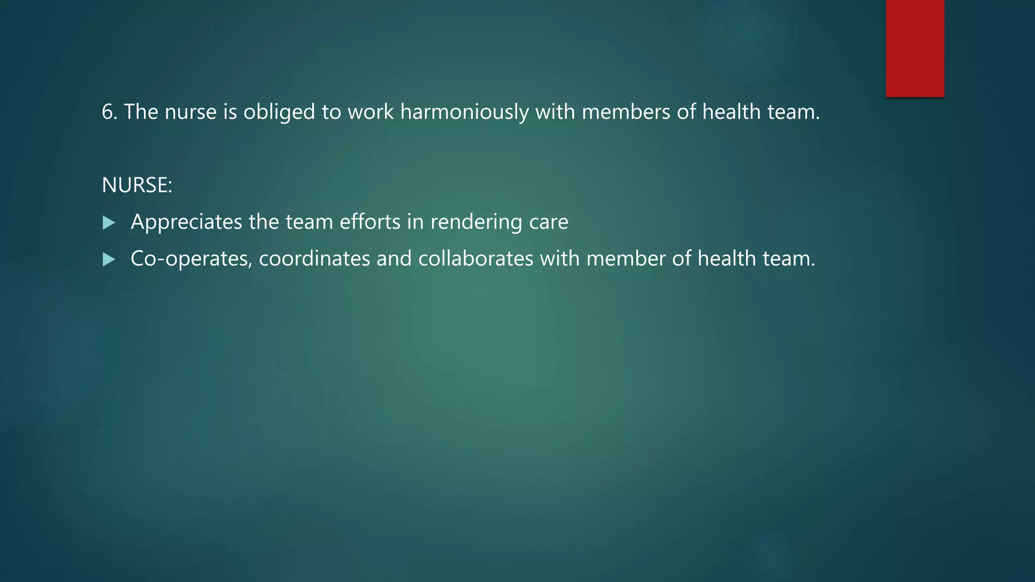 6. The nurse is obliged to work harmoniously with members of health team.
NURSE:
 Appreciates the team efforts in rendering care
 Co-operates, coordinates and collaborates with member of health team.
 