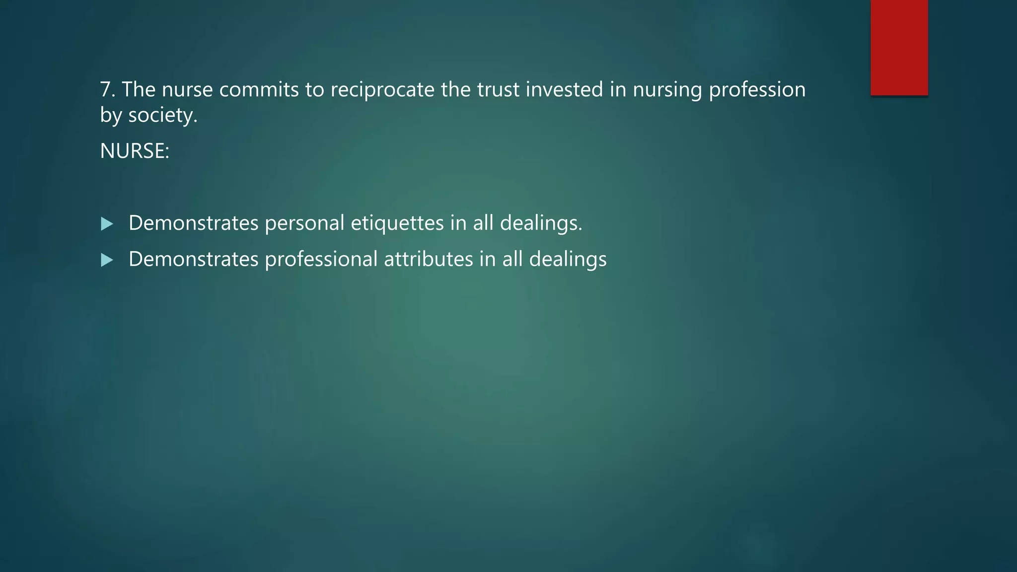 7. The nurse commits to reciprocate the trust invested in nursing profession
by society.
NURSE:
 Demonstrates personal etiquettes in all dealings.
 Demonstrates professional attributes in all dealings
 