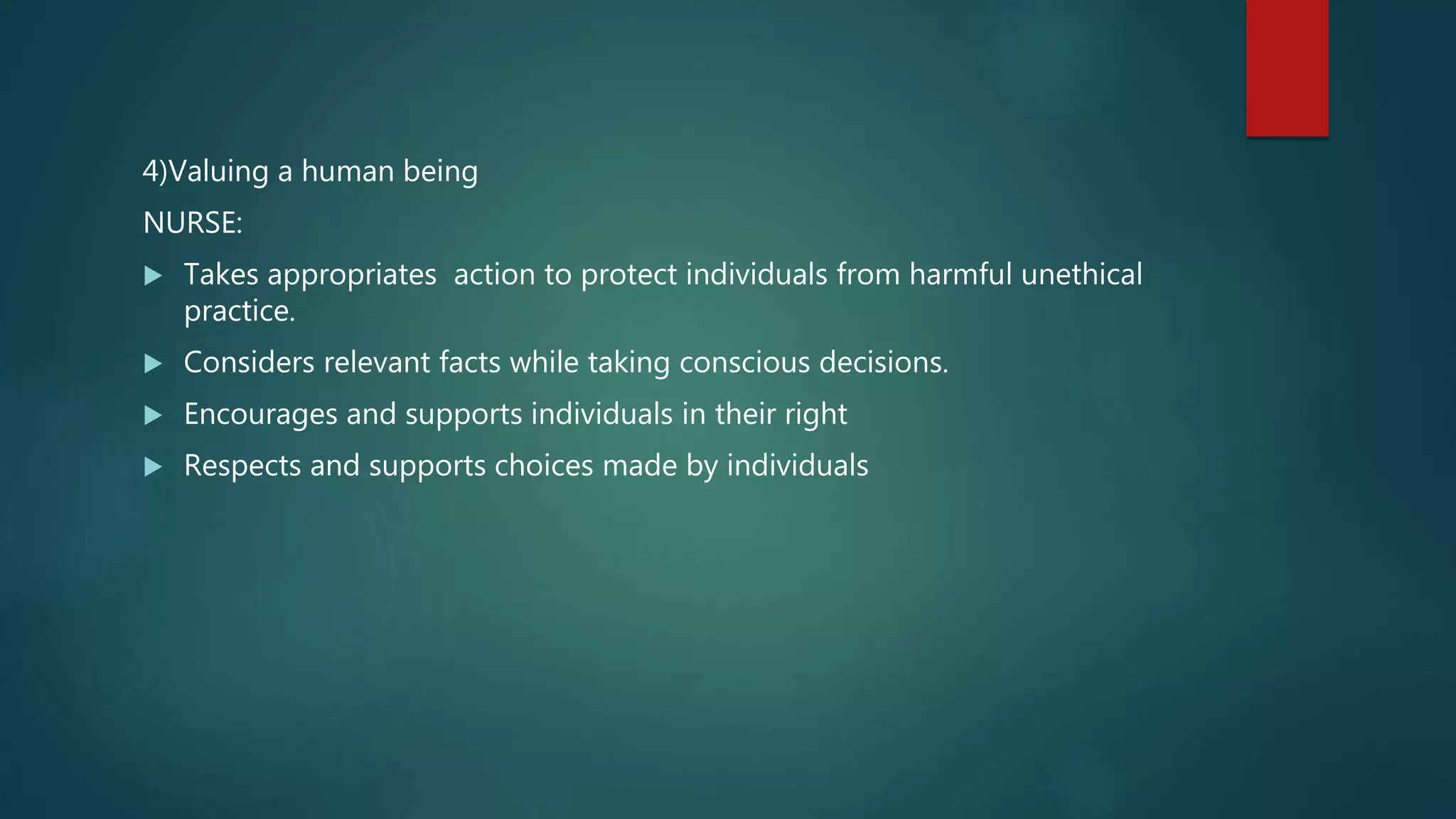 4)Valuing a human being
NURSE:
 Takes appropriates action to protect individuals from harmful unethical
practice.
 Considers relevant facts while taking conscious decisions.
 Encourages and supports individuals in their right
 Respects and supports choices made by individuals
 