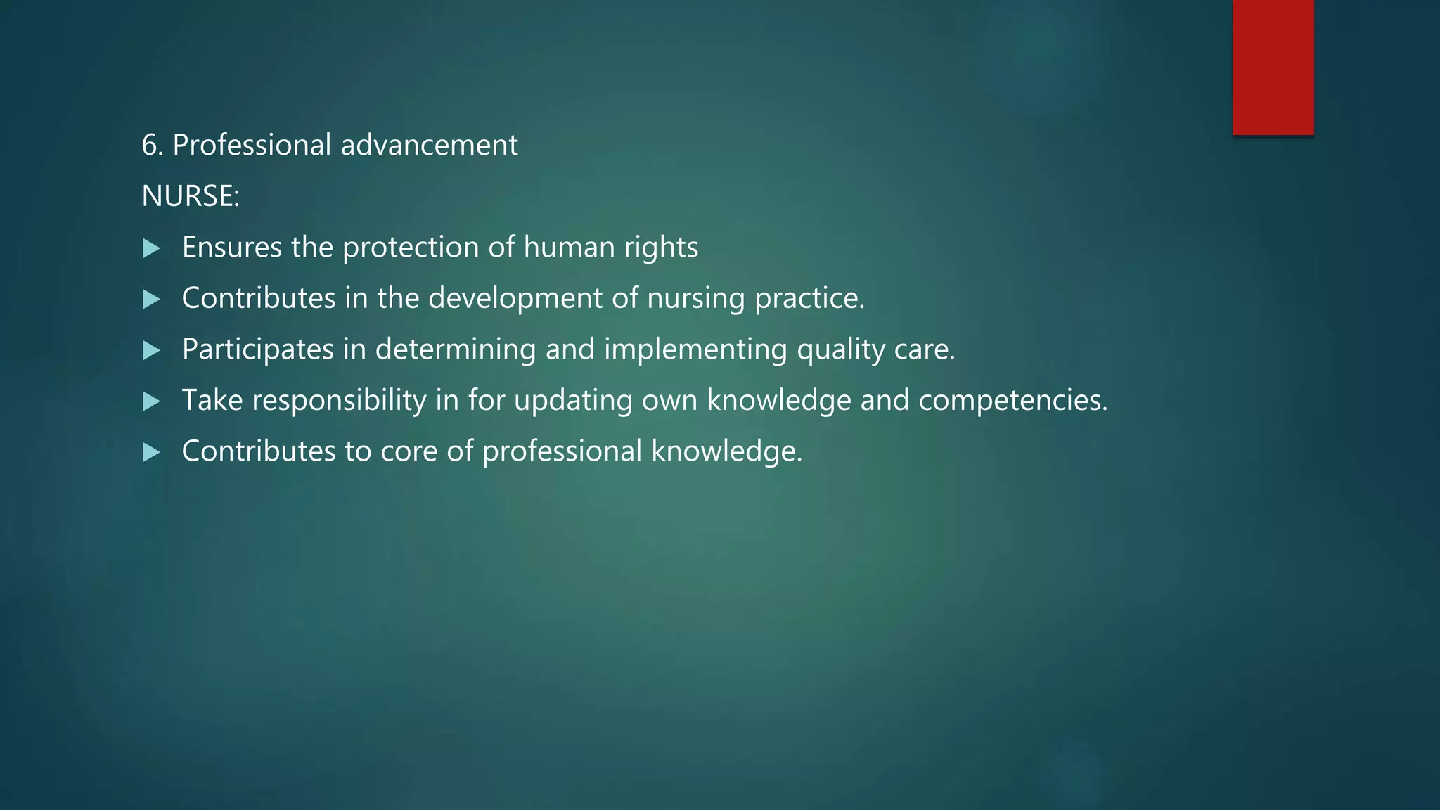 6. Professional advancement
NURSE:
 Ensures the protection of human rights
 Contributes in the development of nursing practice.
 Participates in determining and implementing quality care.
 Take responsibility in for updating own knowledge and competencies.
 Contributes to core of professional knowledge.
 