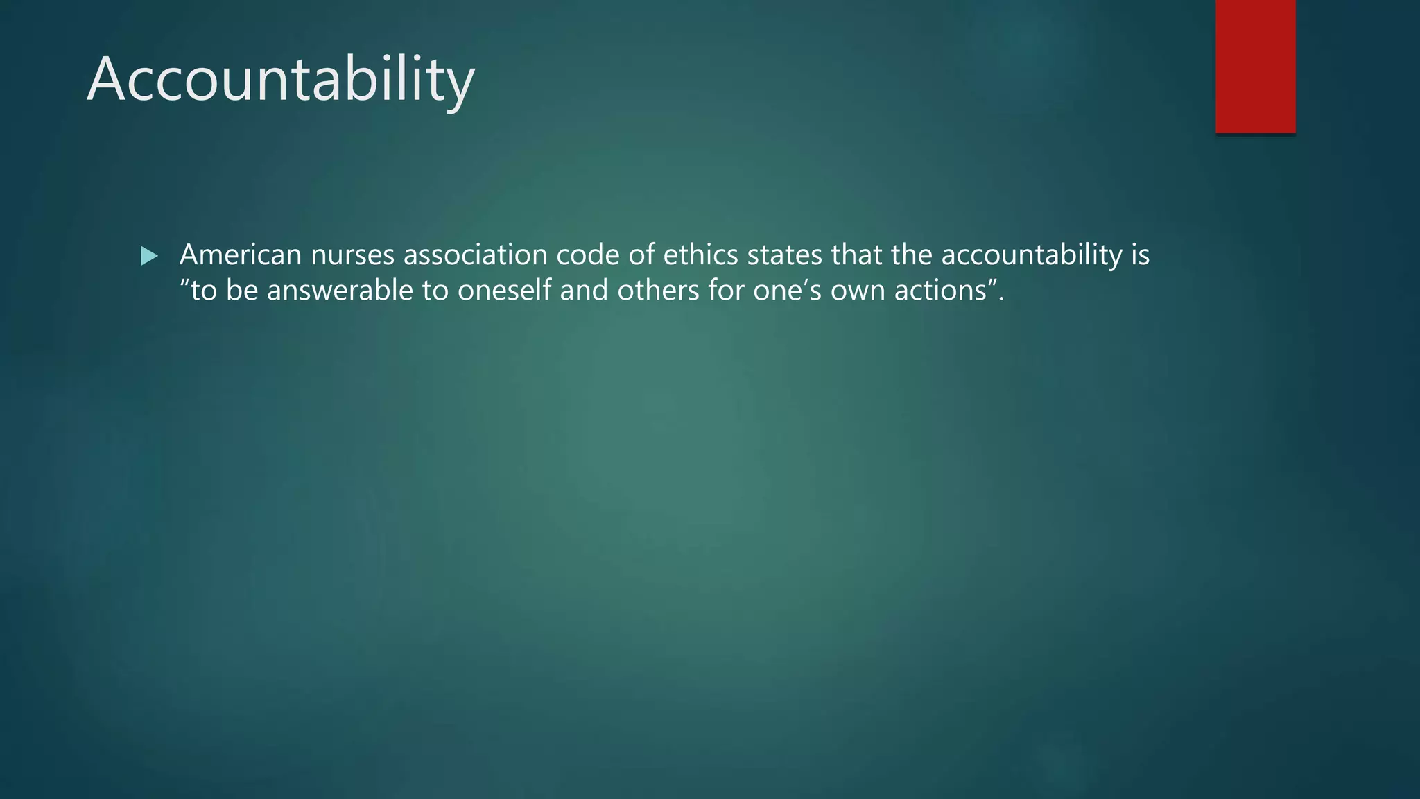 Accountability
 American nurses association code of ethics states that the accountability is
“to be answerable to oneself and others for one’s own actions”.
 