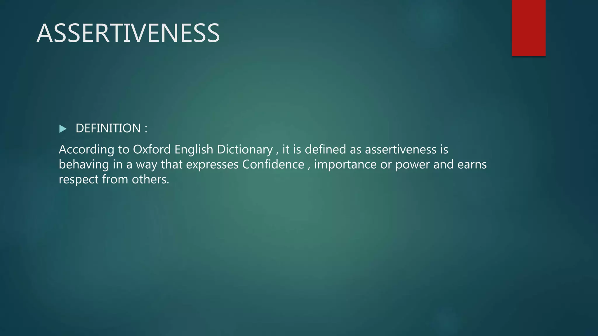 ASSERTIVENESS
 DEFINITION :
According to Oxford English Dictionary , it is defined as assertiveness is
behaving in a way that expresses Confidence , importance or power and earns
respect from others.
 