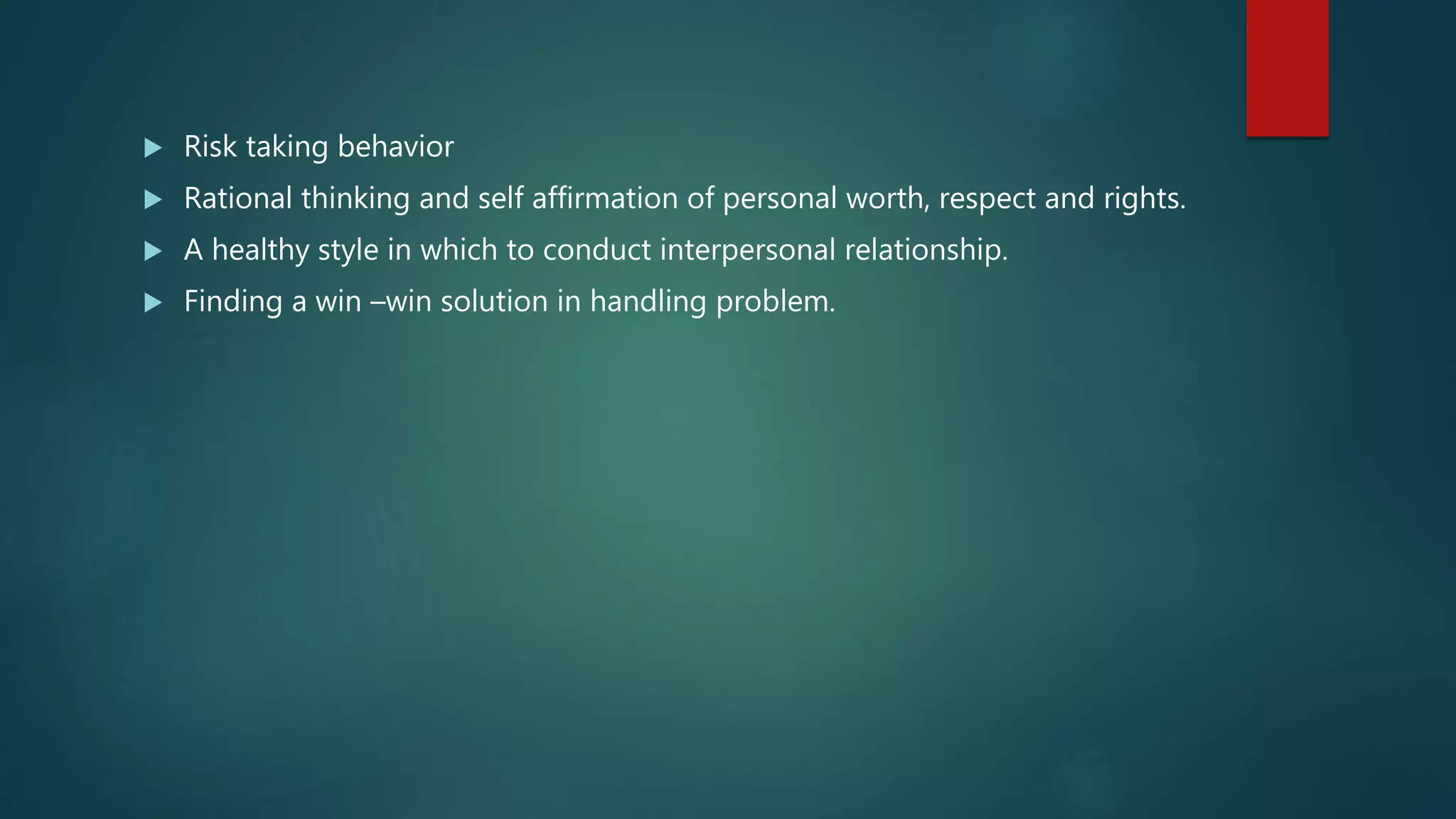  Risk taking behavior
 Rational thinking and self affirmation of personal worth, respect and rights.
 A healthy style in which to conduct interpersonal relationship.
 Finding a win –win solution in handling problem.
 
