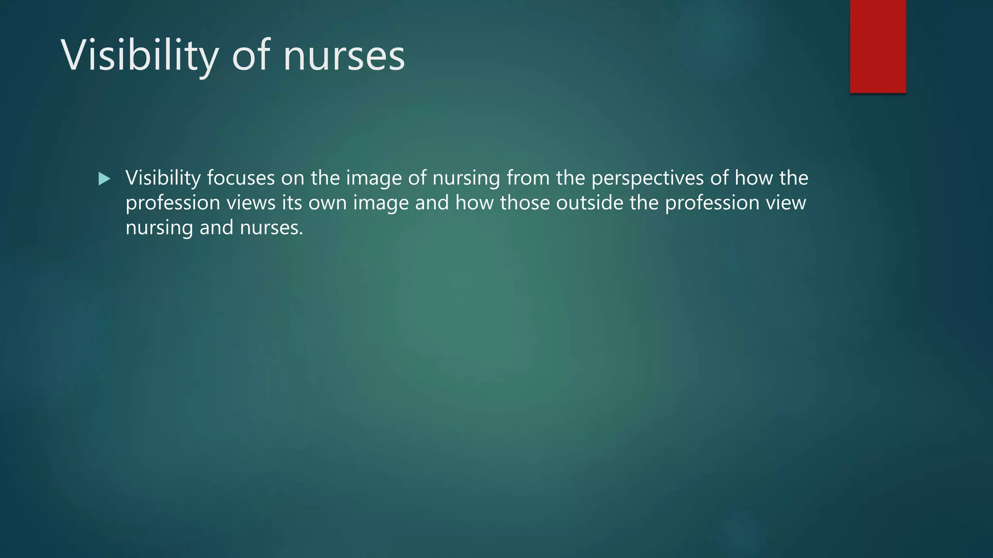Visibility of nurses
 Visibility focuses on the image of nursing from the perspectives of how the
profession views its own image and how those outside the profession view
nursing and nurses.
 