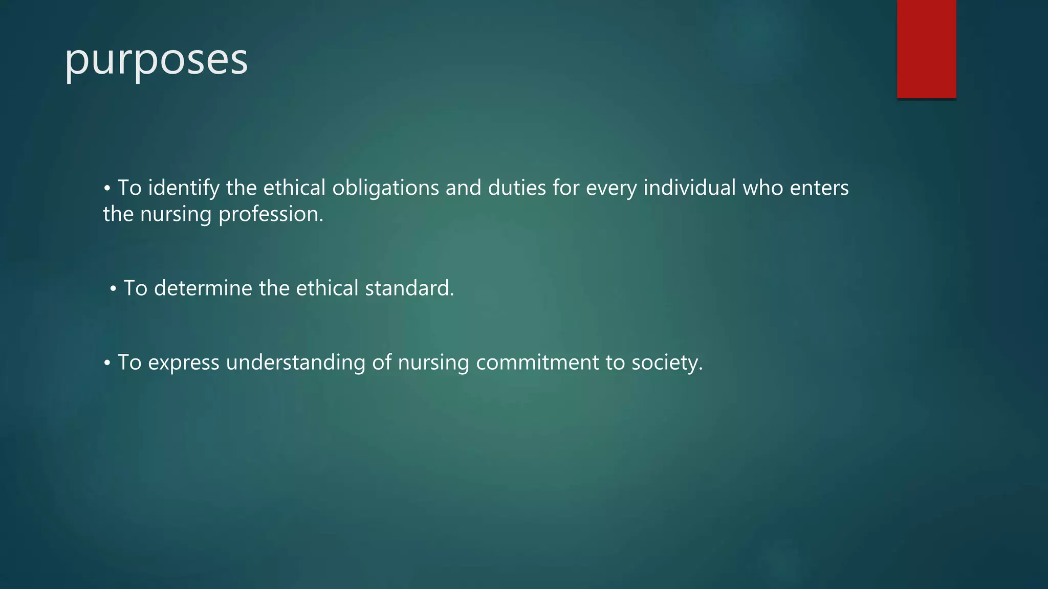 purposes
• To identify the ethical obligations and duties for every individual who enters
the nursing profession.
• To determine the ethical standard.
• To express understanding of nursing commitment to society.
 