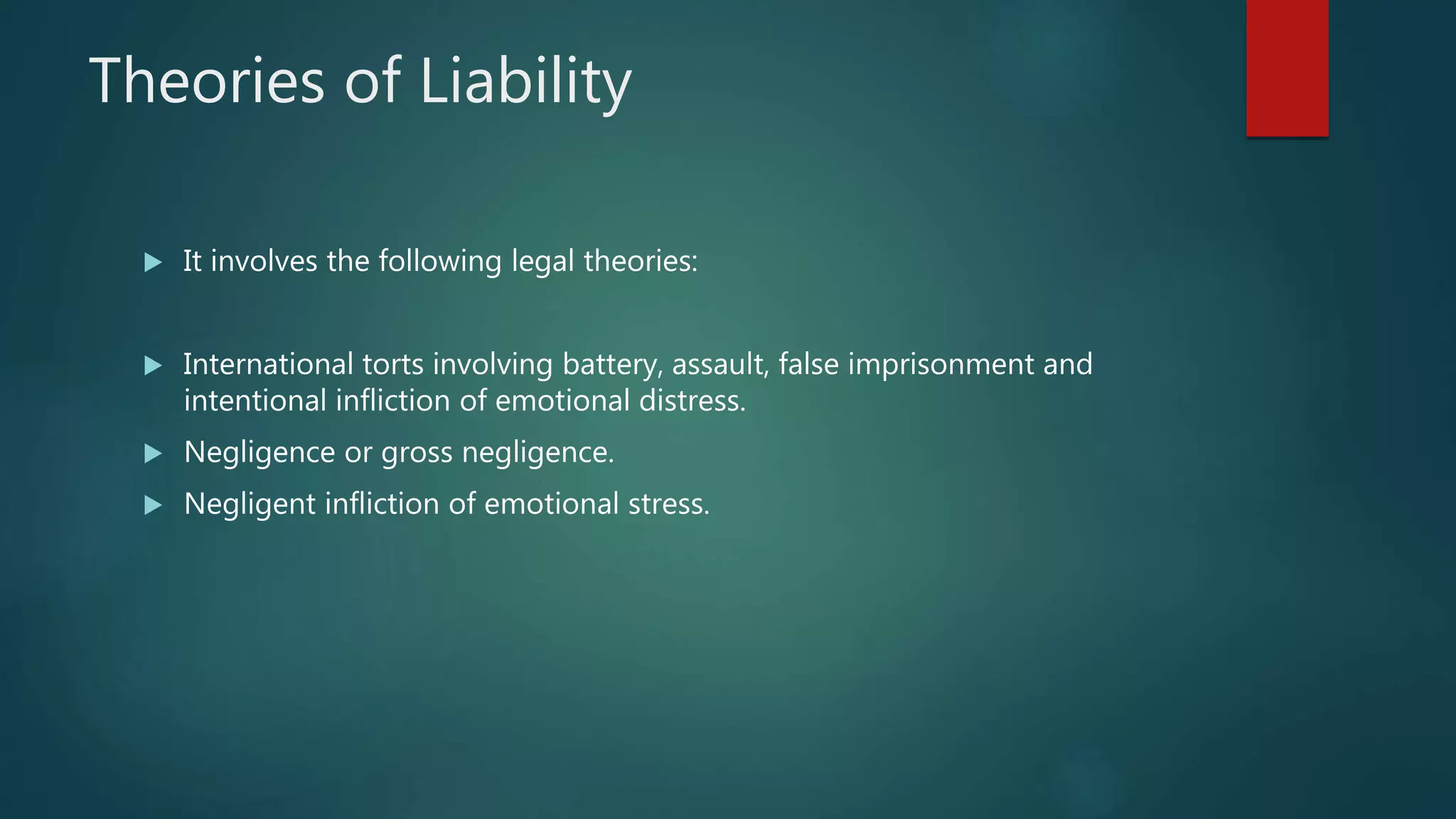 Theories of Liability
 It involves the following legal theories:
 International torts involving battery, assault, false imprisonment and
intentional infliction of emotional distress.
 Negligence or gross negligence.
 Negligent infliction of emotional stress.
 