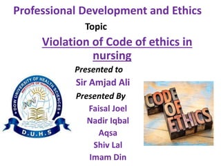 Professional Development and Ethics
Topic
Violation of Code of ethics in
nursing
Presented to
Sir Amjad Ali
Presented By
Faisal Joel
Nadir Iqbal
Aqsa
Shiv Lal
Imam Din
 