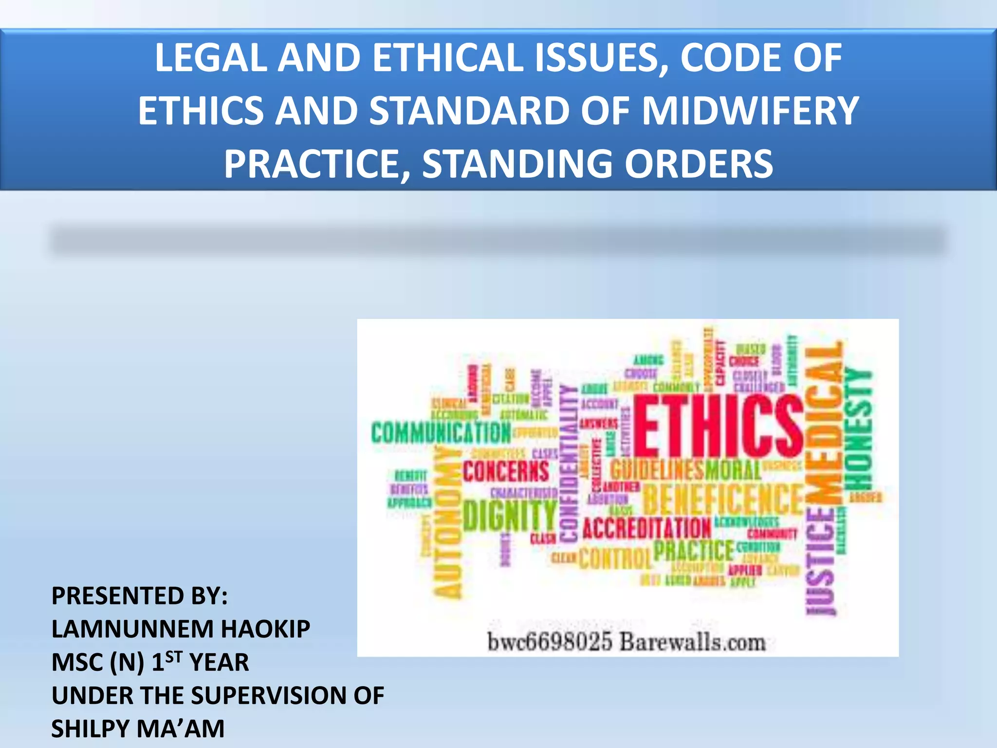 PRESENTED BY:
LAMNUNNEM HAOKIP
MSC (N) 1ST YEAR
UNDER THE SUPERVISION OF
SHILPY MA’AM
LEGAL AND ETHICAL ISSUES, CODE OF
ETHICS AND STANDARD OF MIDWIFERY
PRACTICE, STANDING ORDERS
 