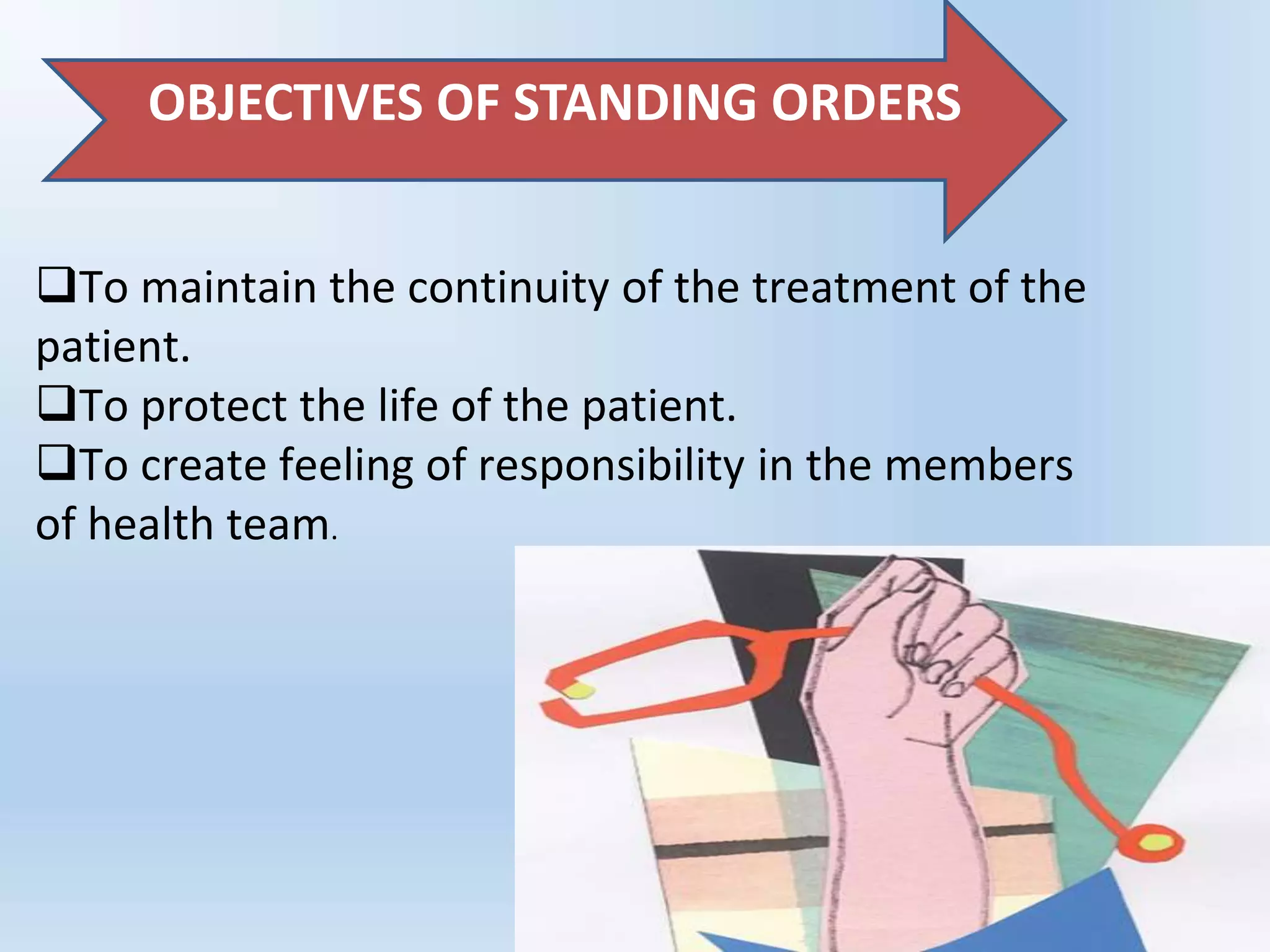 To maintain the continuity of the treatment of the
patient.
To protect the life of the patient.
To create feeling of responsibility in the members
of health team.
OBJECTIVES OF STANDING ORDERS
 