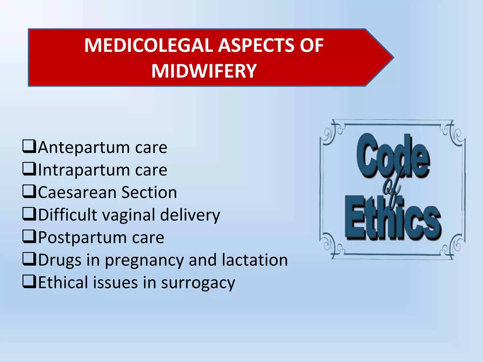 Antepartum care
Intrapartum care
Caesarean Section
Difficult vaginal delivery
Postpartum care
Drugs in pregnancy and lactation
Ethical issues in surrogacy
MEDICOLEGAL ASPECTS OF
MIDWIFERY
 