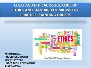 PRESENTED BY:
LAMNUNNEM HAOKIP
MSC (N) 1ST YEAR
UNDER THE SUPERVISION OF
SHILPY MA’AM
LEGAL AND ETHICAL ISSUES, CODE OF
ETHICS AND STANDARD OF MIDWIFERY
PRACTICE, STANDING ORDERS
 