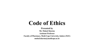 Code of Ethics
Presented by
Mr. Mukul Sharma
Assistant Professor
Faculty of Pharmacy, Medi-Caps University, Indore (M.P.)
mukul.sharma@medicaps.ac.in
 